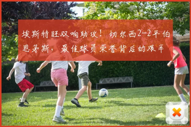 埃斯特旺双响助攻！切尔西2-2平伯恩茅斯，最佳球员荣誉背后的艰辛训练_比赛_传球