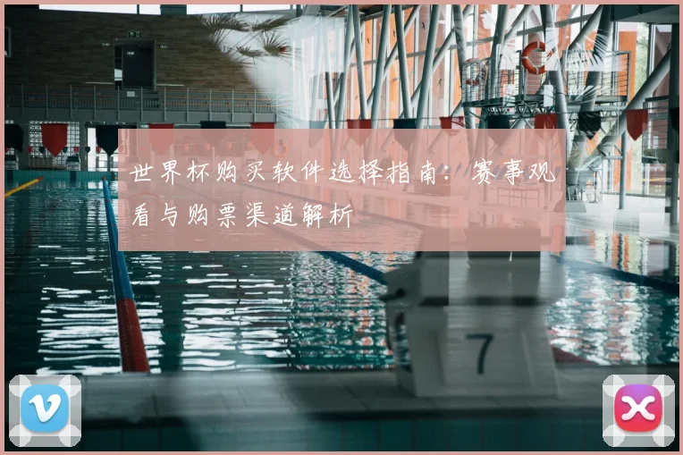 世界杯购买软件选择指南:赛事观看与购票渠道解析