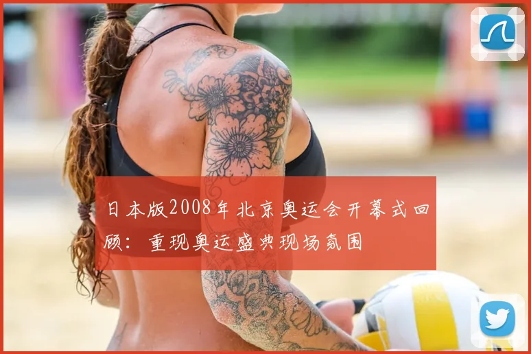 日本版2008年北京奥运会开幕式回顾:重现奥运盛典现场氛围