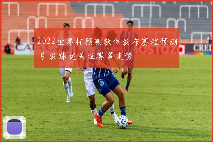 2022世界杯预测软件发布赛程预测 引发球迷关注赛事走势