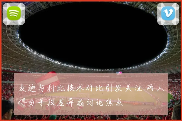 麦迪与科比技术对比引发关注 两人得分手段差异成讨论焦点