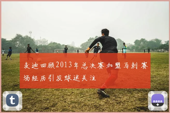 麦迪回顾2013年总决赛加盟马刺 赛场经历引发球迷关注