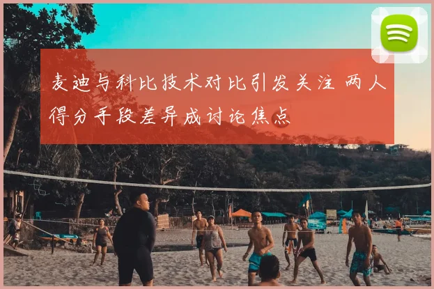 麦迪与科比技术对比引发关注 两人得分手段差异成讨论焦点