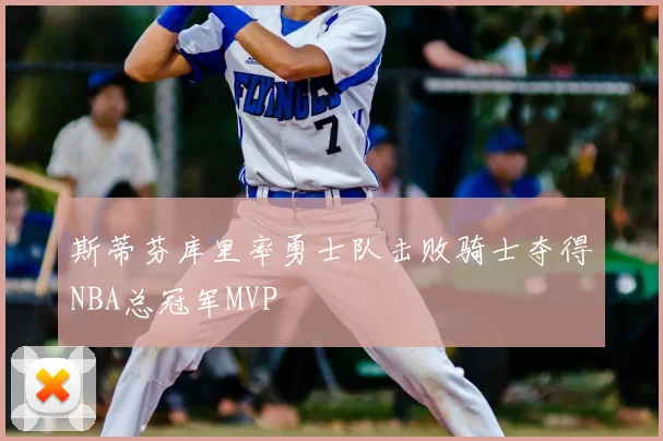 斯蒂芬库里率勇士队击败骑士夺得NBA总冠军MVP