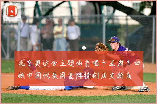 北京奥运会主题曲首唱十五周年回顾中国代表团金牌榜创历史新高