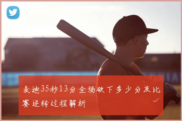 麦迪35秒13分全场砍下多少分及比赛逆转过程解析
