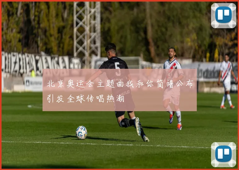 北京奥运会主题曲我和你简谱公布引发全球传唱热潮