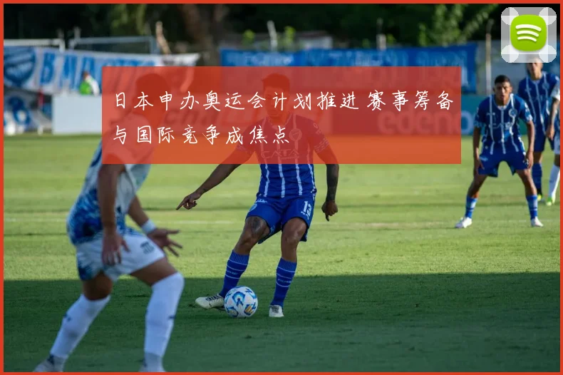 日本申办奥运会计划推进 赛事筹备与国际竞争成焦点