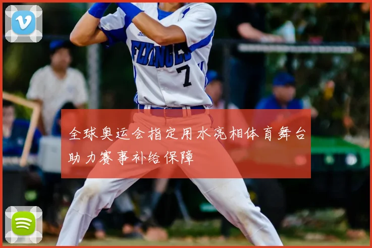 全球奥运会指定用水亮相体育舞台助力赛事补给保障