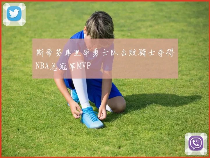 斯蒂芬库里率勇士队击败骑士夺得NBA总冠军MVP