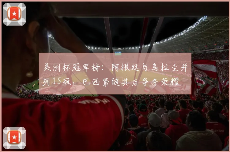 美洲杯冠军榜:阿根廷与乌拉圭并列15冠,巴西紧随其后争夺荣耀