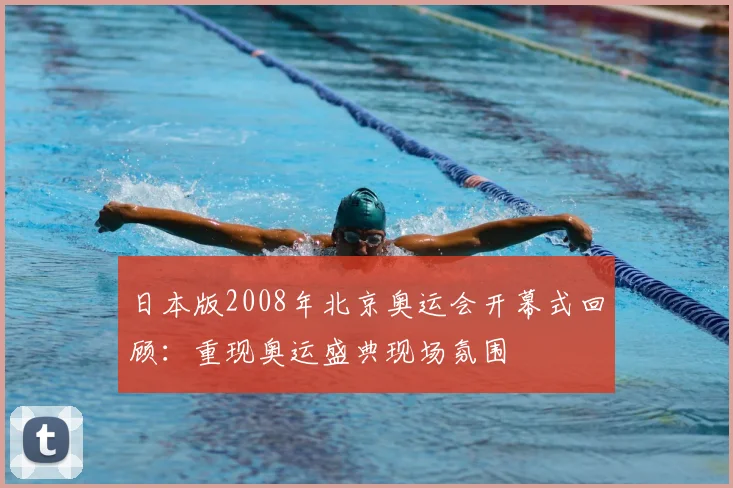日本版2008年北京奥运会开幕式回顾:重现奥运盛典现场氛围